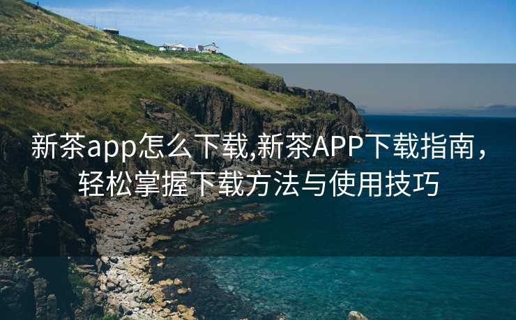 新茶app怎么下载,新茶APP下载指南，轻松掌握下载方法与使用技巧