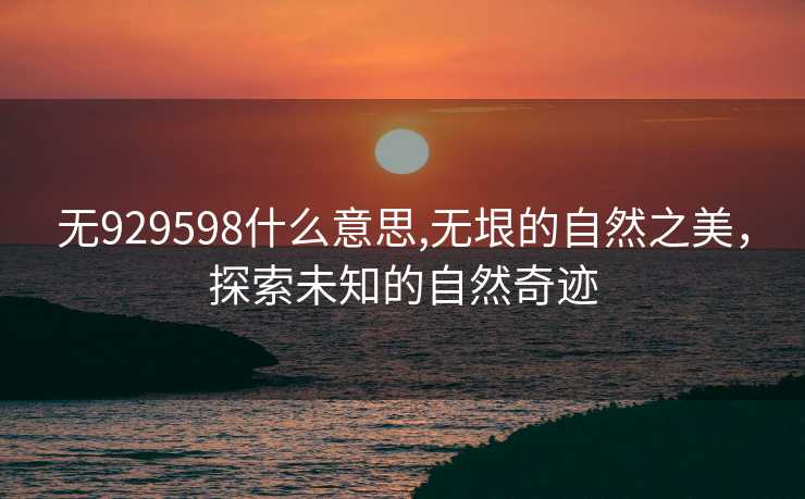 无929598什么意思,无垠的自然之美，探索未知的自然奇迹