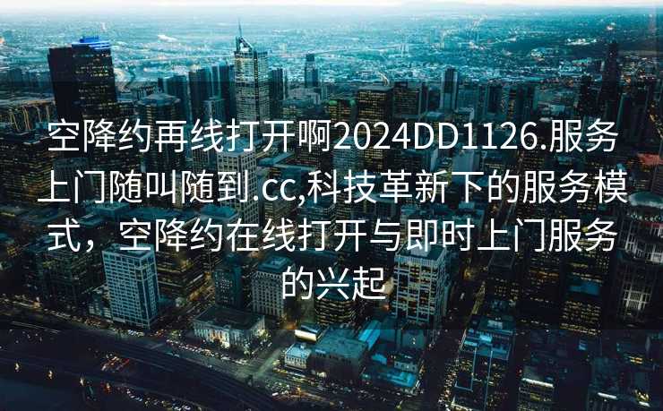 空降约再线打开啊2024DD1126.服务上门随叫随到.cc,科技革新下的服务模式，空降约在线打开与即时上门服务的兴起