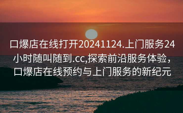 口爆店在线打开20241124.上门服务24小时随叫随到.cc,探索前沿服务体验，口爆店在线预约与上门服务的新纪元