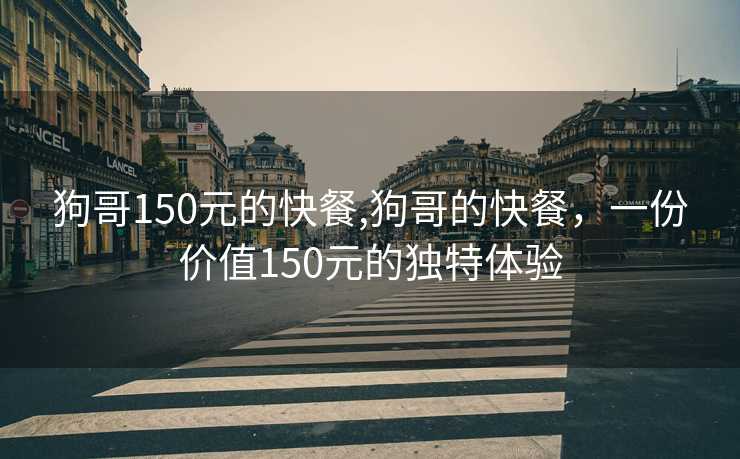 狗哥150元的快餐,狗哥的快餐，一份价值150元的独特体验