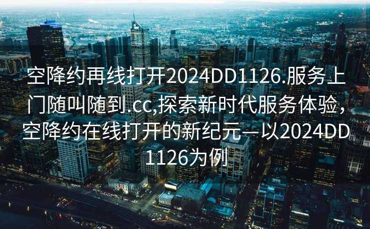 空降约再线打开2024DD1126.服务上门随叫随到.cc,探索新时代服务体验，空降约在线打开的新纪元—以2024DD1126为例