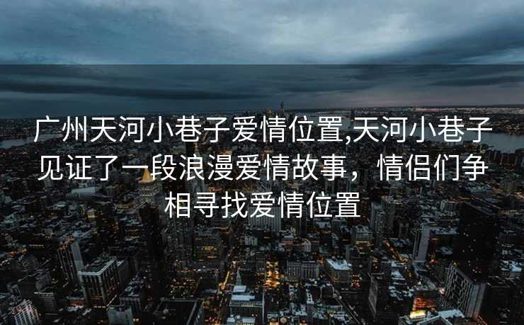 广州天河小巷子爱情位置,天河小巷子见证了一段浪漫爱情故事，情侣们争相寻找爱情位置