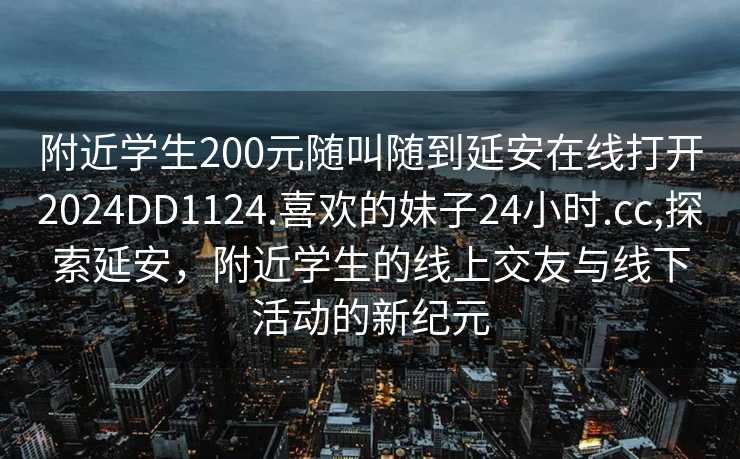 附近学生200元随叫随到延安在线打开2024DD1124.喜欢的妹子24小时.cc,探索延安，附近学生的线上交友与线下活动的新纪元