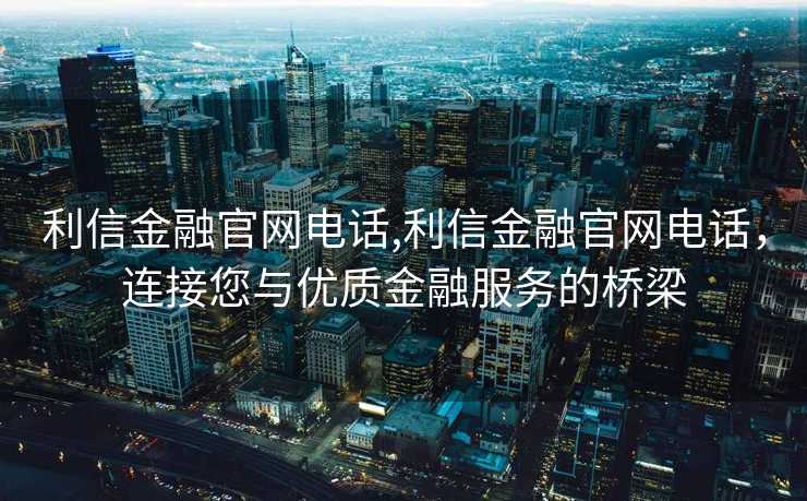 利信金融官网电话,利信金融官网电话，连接您与优质金融服务的桥梁