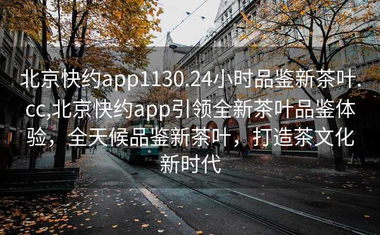 北京快约app1130.24小时品鉴新茶叶.cc,北京快约app引领全新茶叶品鉴体验，全天候品鉴新茶叶，打造茶文化新时代