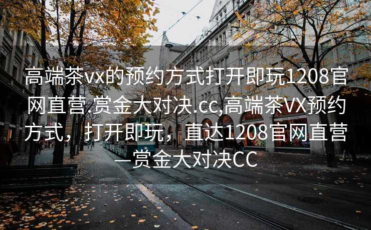 高端茶vx的预约方式打开即玩1208官网直营.赏金大对决.cc,高端茶VX预约方式，打开即玩，直达1208官网直营—赏金大对决CC