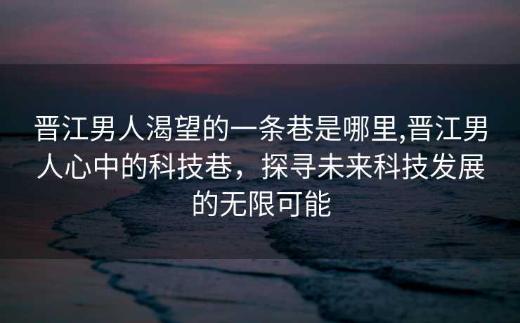 晋江男人渴望的一条巷是哪里,晋江男人心中的科技巷，探寻未来科技发展的无限可能