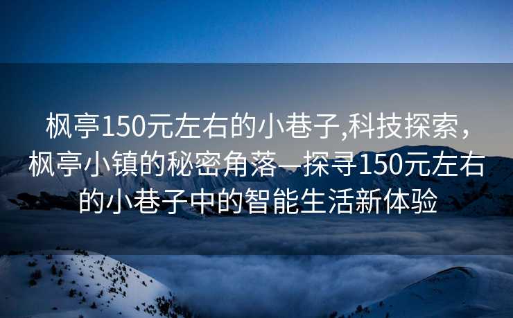 枫亭150元左右的小巷子,科技探索，枫亭小镇的秘密角落—探寻150元左右的小巷子中的智能生活新体验