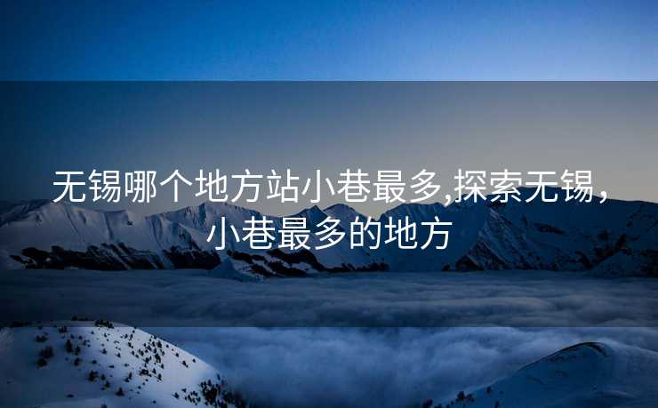 无锡哪个地方站小巷最多,探索无锡，小巷最多的地方