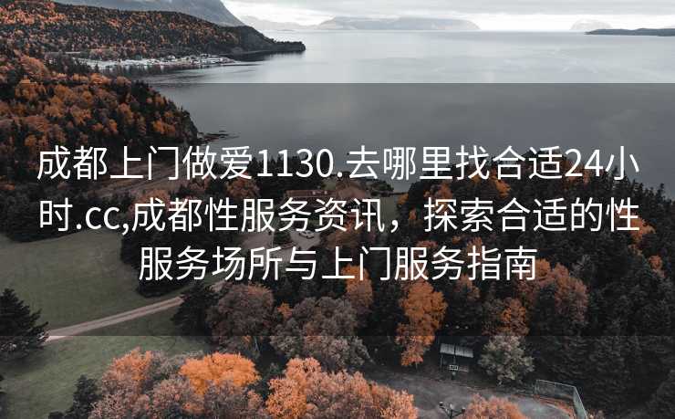 成都上门做爱1130.去哪里找合适24小时.cc,成都性服务资讯，探索合适的性服务场所与上门服务指南