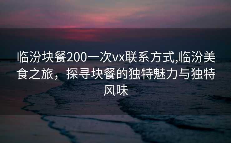 临汾块餐200一次vx联系方式,临汾美食之旅，探寻块餐的独特魅力与独特风味