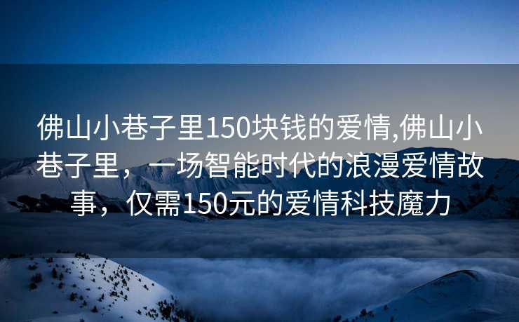 佛山小巷子里150块钱的爱情,佛山小巷子里，一场智能时代的浪漫爱情故事，仅需150元的爱情科技魔力