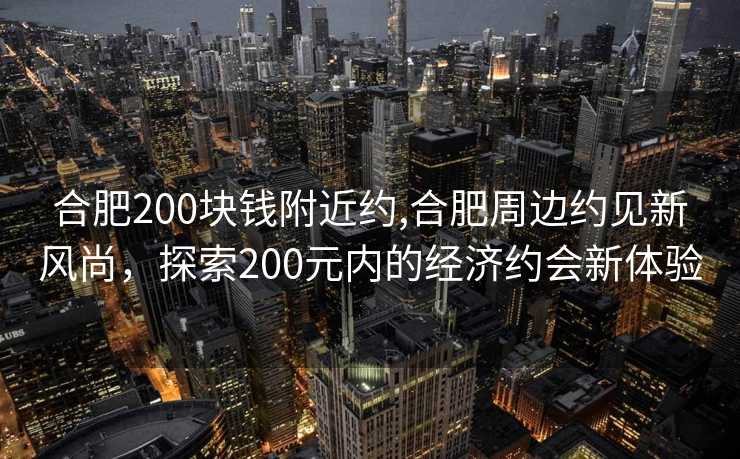 合肥200块钱附近约,合肥周边约见新风尚，探索200元内的经济约会新体验