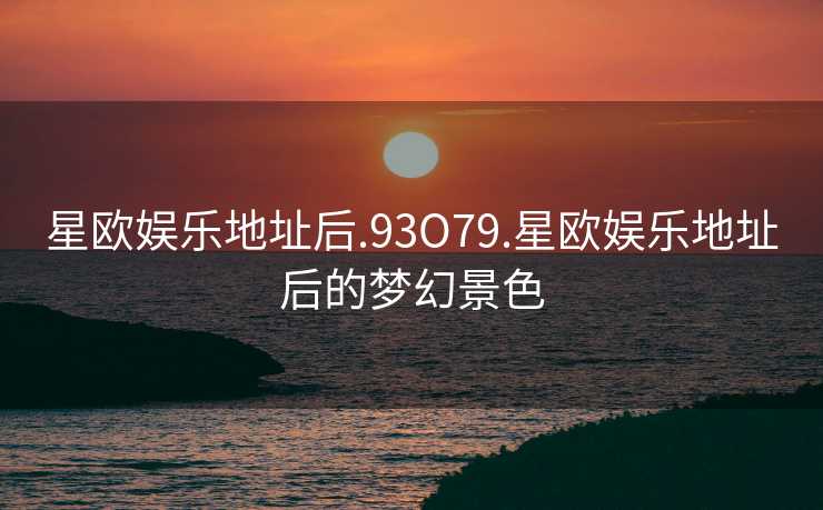 星欧娱乐地址后.93O79.星欧娱乐地址后的梦幻景色