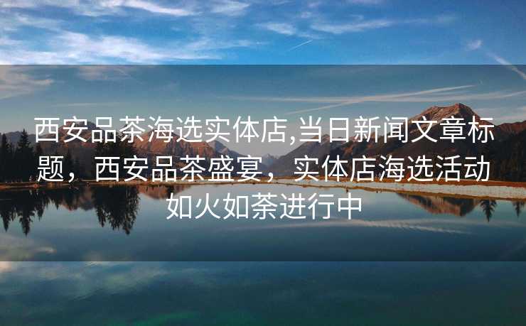 西安品茶海选实体店,当日新闻文章标题，西安品茶盛宴，实体店海选活动如火如荼进行中