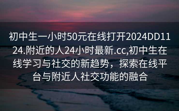 初中生一小时50元在线打开2024DD1124.附近的人24小时最新.cc,初中生在线学习与社交的新趋势，探索在线平台与附近人社交功能的融合