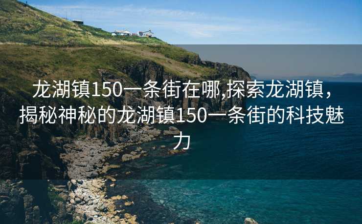 龙湖镇150一条街在哪,探索龙湖镇，揭秘神秘的龙湖镇150一条街的科技魅力