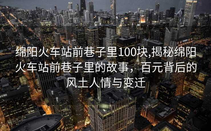 绵阳火车站前巷子里100块,揭秘绵阳火车站前巷子里的故事，百元背后的风土人情与变迁