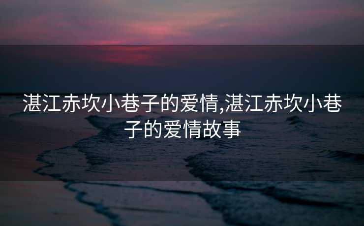 湛江赤坎小巷子的爱情,湛江赤坎小巷子的爱情故事