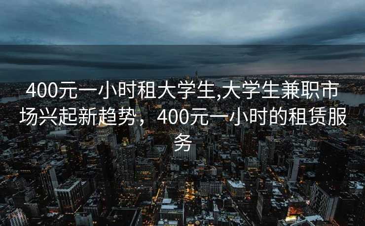 400元一小时租大学生,大学生兼职市场兴起新趋势，400元一小时的租赁服务