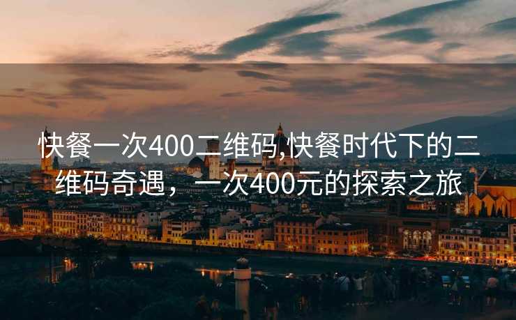 快餐一次400二维码,快餐时代下的二维码奇遇，一次400元的探索之旅