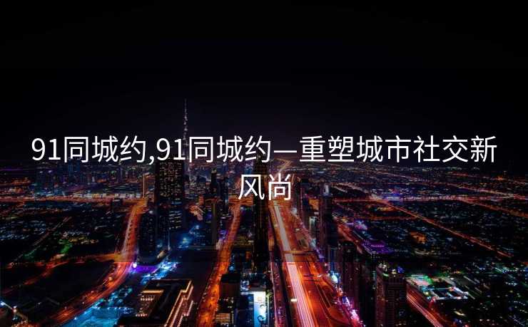 91同城约,91同城约—重塑城市社交新风尚