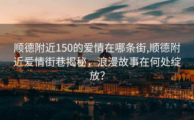 顺德附近150的爱情在哪条街,顺德附近爱情街巷揭秘，浪漫故事在何处绽放？