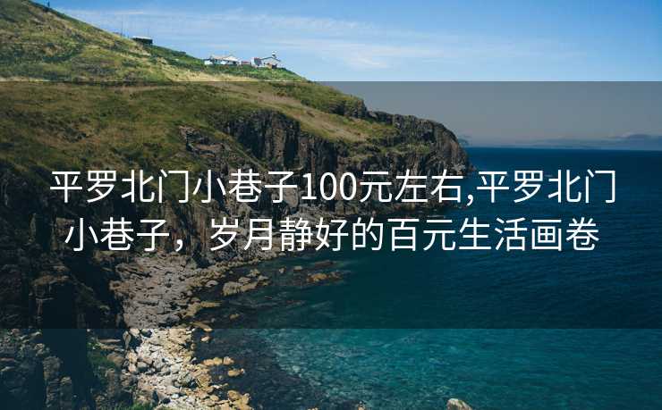 平罗北门小巷子100元左右,平罗北门小巷子，岁月静好的百元生活画卷