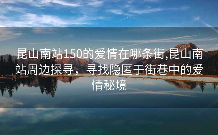 昆山南站150的爱情在哪条街,昆山南站周边探寻，寻找隐匿于街巷中的爱情秘境