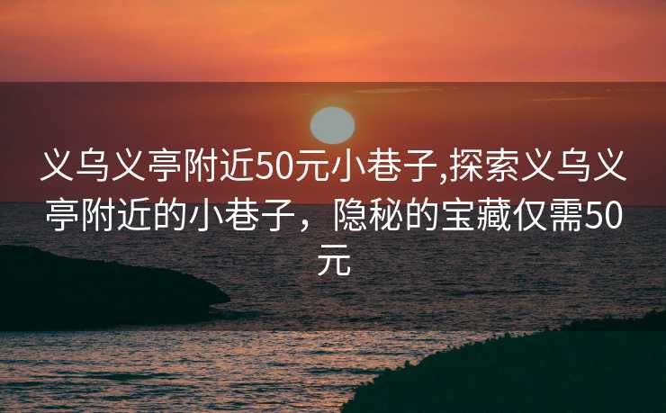 义乌义亭附近50元小巷子,探索义乌义亭附近的小巷子，隐秘的宝藏仅需50元