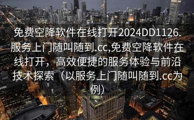 免费空降软件在线打开2024DD1126.服务上门随叫随到.cc,免费空降软件在线打开，高效便捷的服务体验与前沿技术探索（以服务上门随叫随到.cc为例）