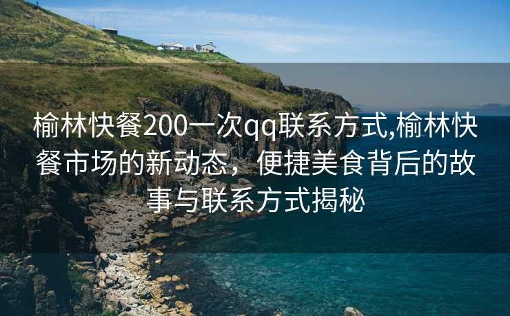 榆林快餐200一次qq联系方式,榆林快餐市场的新动态，便捷美食背后的故事与联系方式揭秘