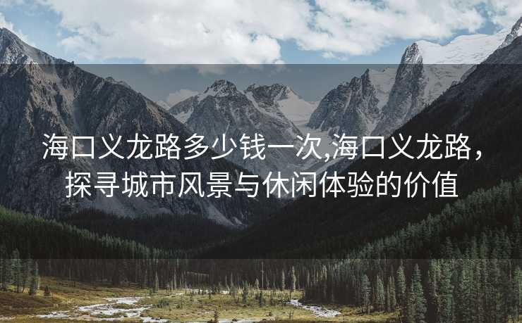 海口义龙路多少钱一次,海口义龙路，探寻城市风景与休闲体验的价值