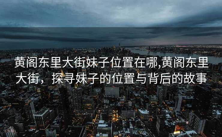 黄阁东里大街妹子位置在哪,黄阁东里大街，探寻妹子的位置与背后的故事