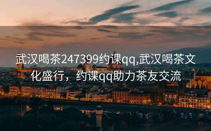 武汉喝茶247399约课qq,武汉喝茶文化盛行，约课qq助力茶友交流