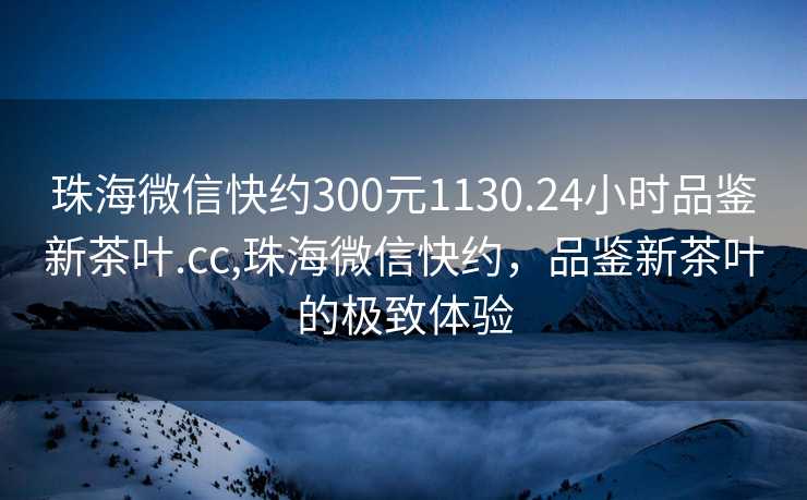 珠海微信快约300元1130.24小时品鉴新茶叶.cc,珠海微信快约，品鉴新茶叶的极致体验