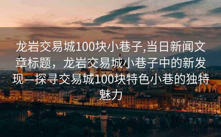 龙岩交易城100块小巷子,当日新闻文章标题，龙岩交易城小巷子中的新发现—探寻交易城100块特色小巷的独特魅力