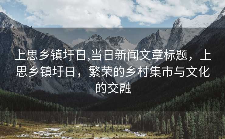 上思乡镇圩日,当日新闻文章标题，上思乡镇圩日，繁荣的乡村集市与文化的交融