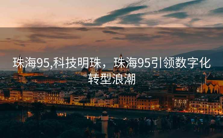 珠海95,科技明珠，珠海95引领数字化转型浪潮