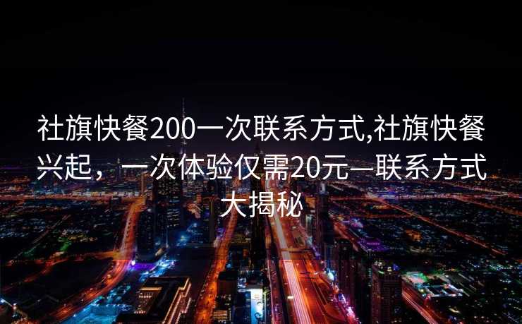 社旗快餐200一次联系方式,社旗快餐兴起，一次体验仅需20元—联系方式大揭秘