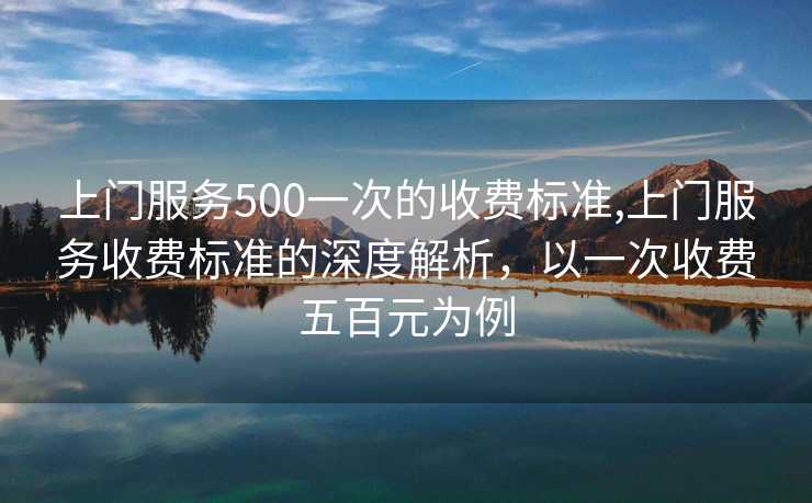 上门服务500一次的收费标准,上门服务收费标准的深度解析，以一次收费五百元为例