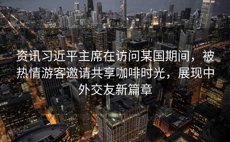 资讯习近平主席在访问某国期间，被热情游客邀请共享咖啡时光，展现中外交友新篇章