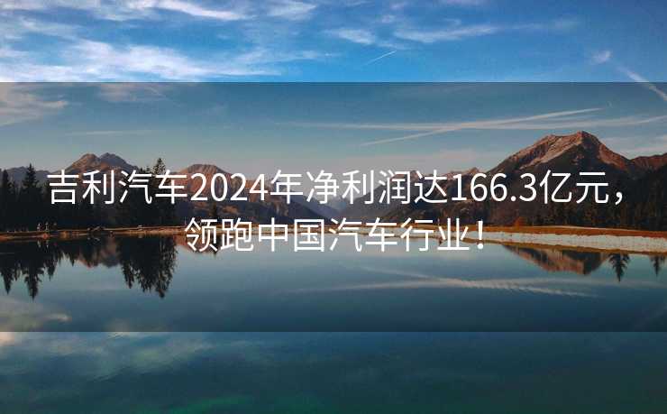 吉利汽车2024年净利润达166.3亿元，领跑中国汽车行业！