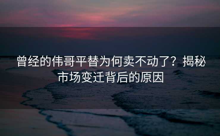 曾经的伟哥平替为何卖不动了？揭秘市场变迁背后的原因