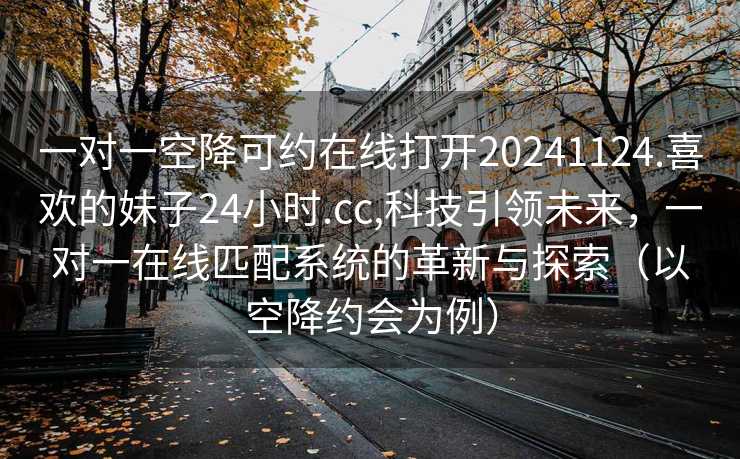 一对一空降可约在线打开20241124.喜欢的妹子24小时.cc,科技引领未来，一对一在线匹配系统的革新与探索（以空降约会为例）