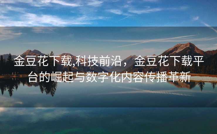 金豆花下载,科技前沿，金豆花下载平台的崛起与数字化内容传播革新