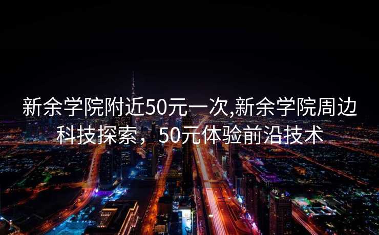 新余学院附近50元一次,新余学院周边科技探索，50元体验前沿技术